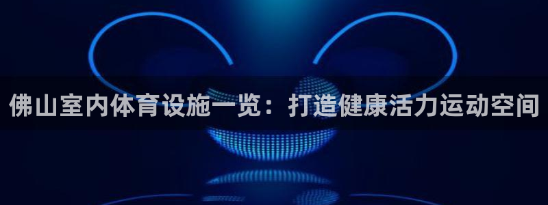 意昂体育3招商电话号码是多少号：佛山室内体育设施一览